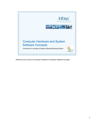Computer Hardware and System
         Software Concepts
         Introduction to concepts of System Software/Operating System




Welcome to this course on Computer Hardware and System Software Concepts




                                                                           1
 