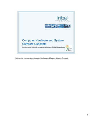 Computer Hardware and System
         Software Concepts
         Introduction to concepts of Operating System (Device Management)




Welcome to this course on Computer Hardware and System Software Concepts




                                                                            1
 