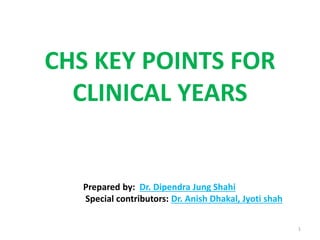 CHS KEY POINTS FOR
CLINICAL YEARS
Prepared by: Dr. Dipendra Jung Shahi
Special contributors: Dr. Anish Dhakal, Jyoti shah
1
 