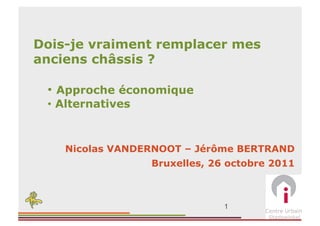 Dois-je vraiment remplacer mes
anciens châssis ?

 •  Approche économique
 •  Alternatives



    Nicolas VANDERNOOT – Jérôme BERTRAND
                   Bruxelles, 26 octobre 2011



                                1
 