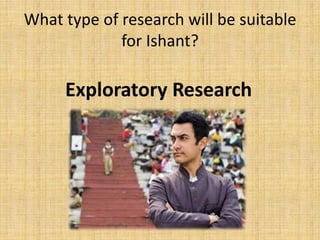 Step 4: Research Design Research Design step involves the development of a research plan for carrying out the study.  There are a number of alternative research designs. The choice will largely depend on the research purpose.What type of research will be suitable for Ishant?Exploratory Research