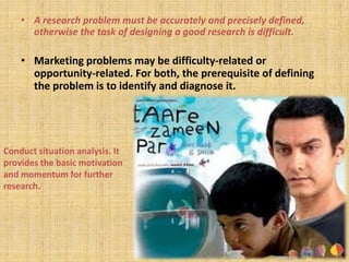 A research problem must be accurately and precisely defined, otherwise the task of designing a good research is difficult.Marketing problems may be difficulty-related or opportunity-related. For both, the prerequisite of defining the problem is to identify and diagnose it.Conduct situation analysis. It provides the basic motivation and momentum for further research.