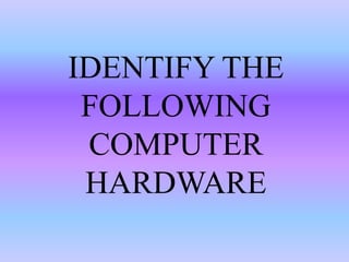 IDENTIFY THE
FOLLOWING
COMPUTER
HARDWARE
 