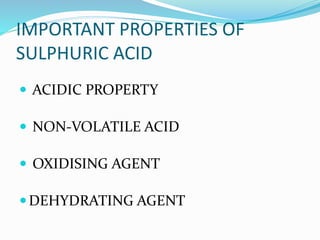IMPORTANT PROPERTIES OF
SULPHURIC ACID
 ACIDIC PROPERTY
 NON-VOLATILE ACID
 OXIDISING AGENT
DEHYDRATING AGENT
 