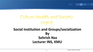 Culture, Health and society
Social institution and Groups/socialization
By
Sehrish Naz
Lecturer INS, KMU
1
 