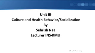 Culture, Health and society
Unit III
Culture and Health Behavior/Socialization
By
Sehrish Naz
Lecturer INS-KMU
 
