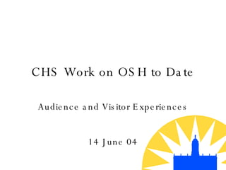 CHS Work on OSH to Date Audience and Visitor Experiences 14 June 04 