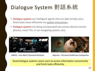 • Dialogue systems are intelligent agents that are able to help users
finish tasks more efficiently via spoken interaction...