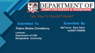 Click to edit Master title style
2
Submitted To Submitted By
Md.Tanver Rana Sobur
Id:202011056048
Pabon Shaha Chowdhury
Lecturer ,
Department of CSE
Bangladesh University
Title: “How To Chat GPT Works?”
 