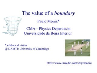 The value of a boundary
Paulo Moniz*
CMA – Physics Department
Universidade da Beira Interior
* sabbatical visitor
@ DAMTP, University of Cambridge
https://www.linkedin.com/in/pvmoniz/
 