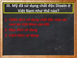 III. Mỹ đã sử dụng chất độc Dioxin ở 
Việt Nam như thế nào? 
1. Chiến dịch sử dụng chất độc màu da 
cam tại Việt Nam của Mỹ 
2. Mục đích sử dụng 
3. Cách thức sử dụng 
 
