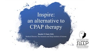Inspire:
an alternative to
CPAP therapy
Ruchir P. Patel, M.D.
Medical Director, The Insomnia and Sleep Institute of Arizona
 
