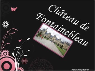 Château de
Fontainebleau
Par: Emily Huben
 