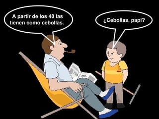 A partir de los 40 las tienen como cebollas. ¿Cebollas, papi?