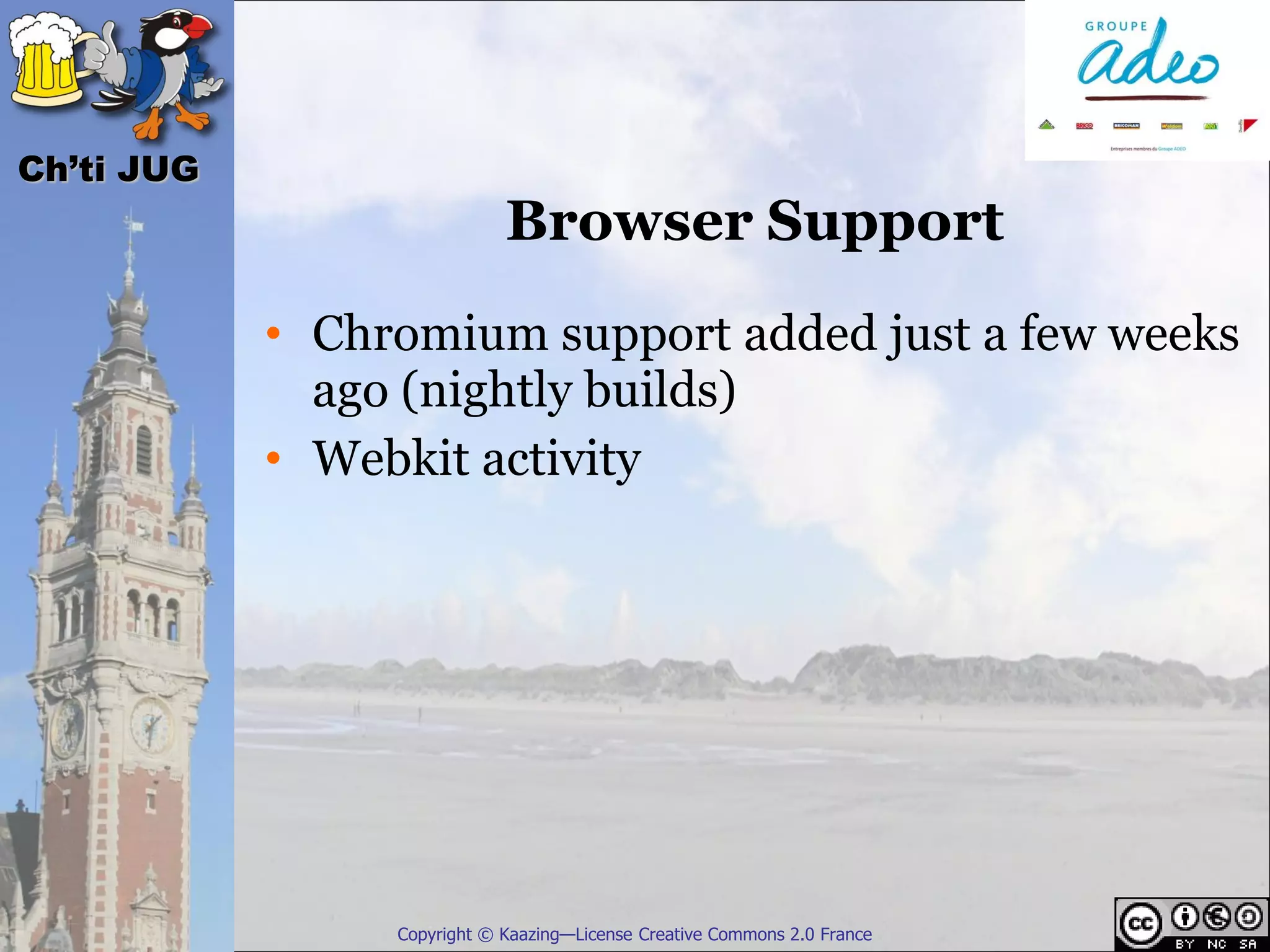 Ch’ti JUG
                             Browser Support
            • Chromium support added just a few weeks
              ago (nightly builds)
            • Webkit activity




                 Copyright © Kaazing—License Creative Commons 2.0 France
 