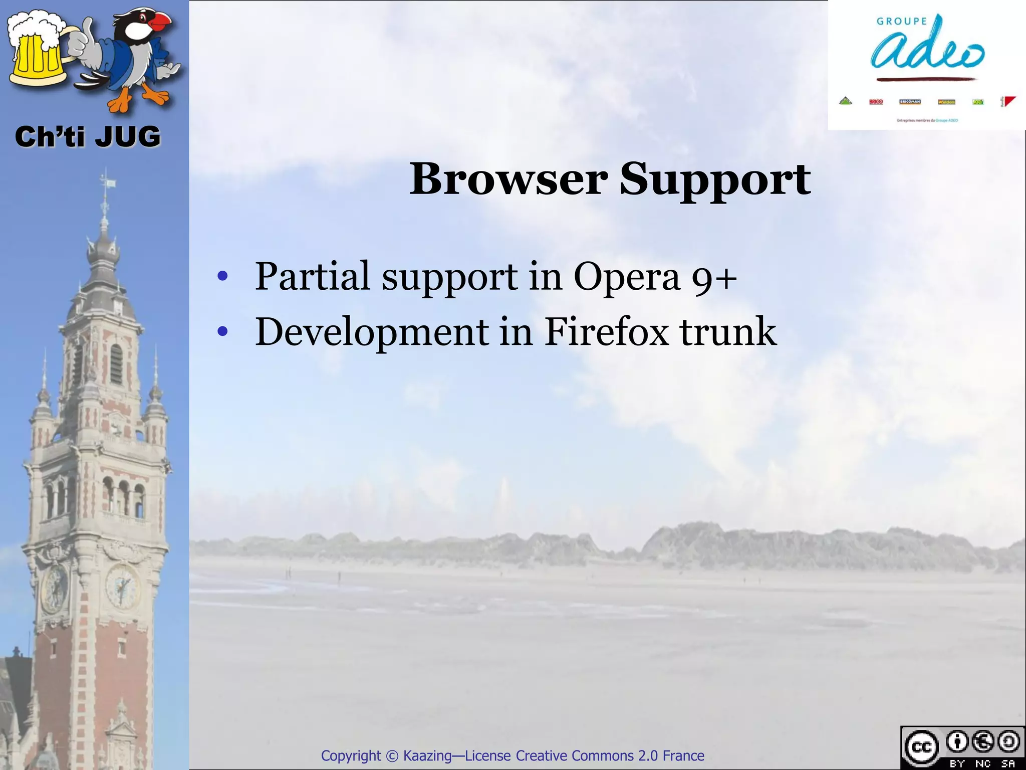 Ch’ti JUG
                             Browser Support

            • Partial support in Opera 9+
            • Development in Firefox trunk




                 Copyright © Kaazing—License Creative Commons 2.0 France
 