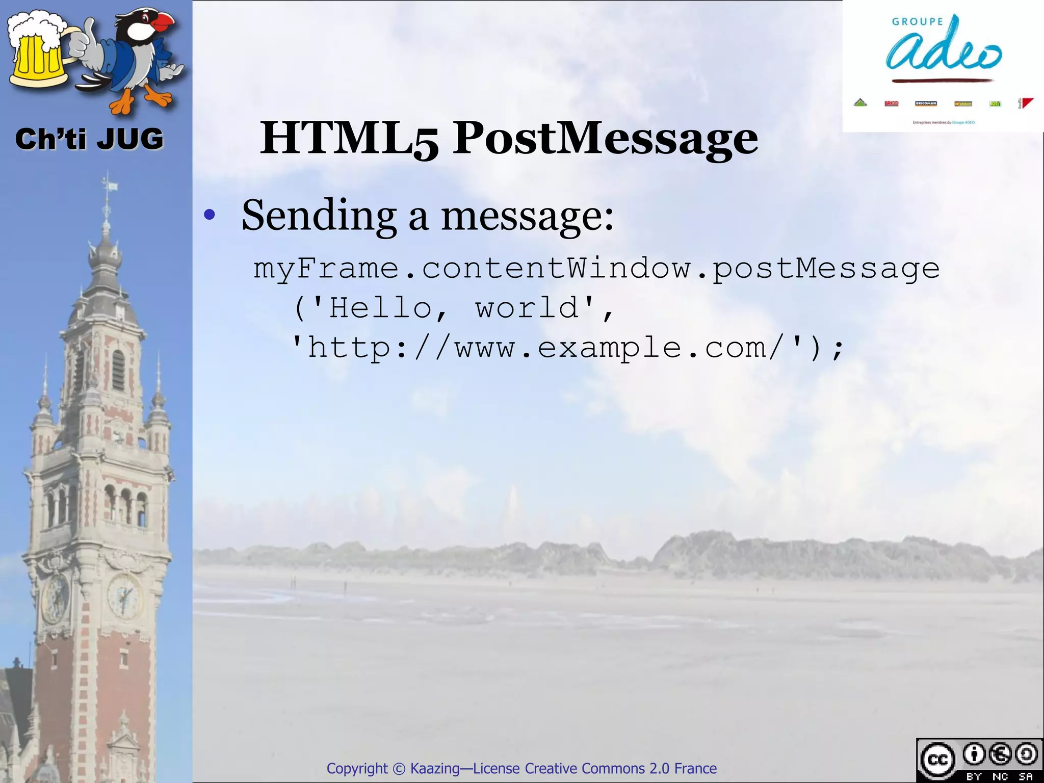 Ch’ti JUG     HTML5 PostMessage
            • Sending a message:
              myFrame.contentWindow.postMessage
                ('Hello, world',
                'http://www.example.com/');




                  Copyright © Kaazing—License Creative Commons 2.0 France
 