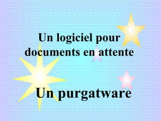 Un logiciel pour
documents en attente


 Un purgatware
 