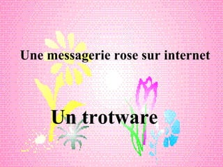 Une messagerie rose sur internet



     Un trotware
 
