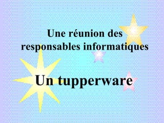 Une réunion des
responsables informatiques


  Un tupperware
 