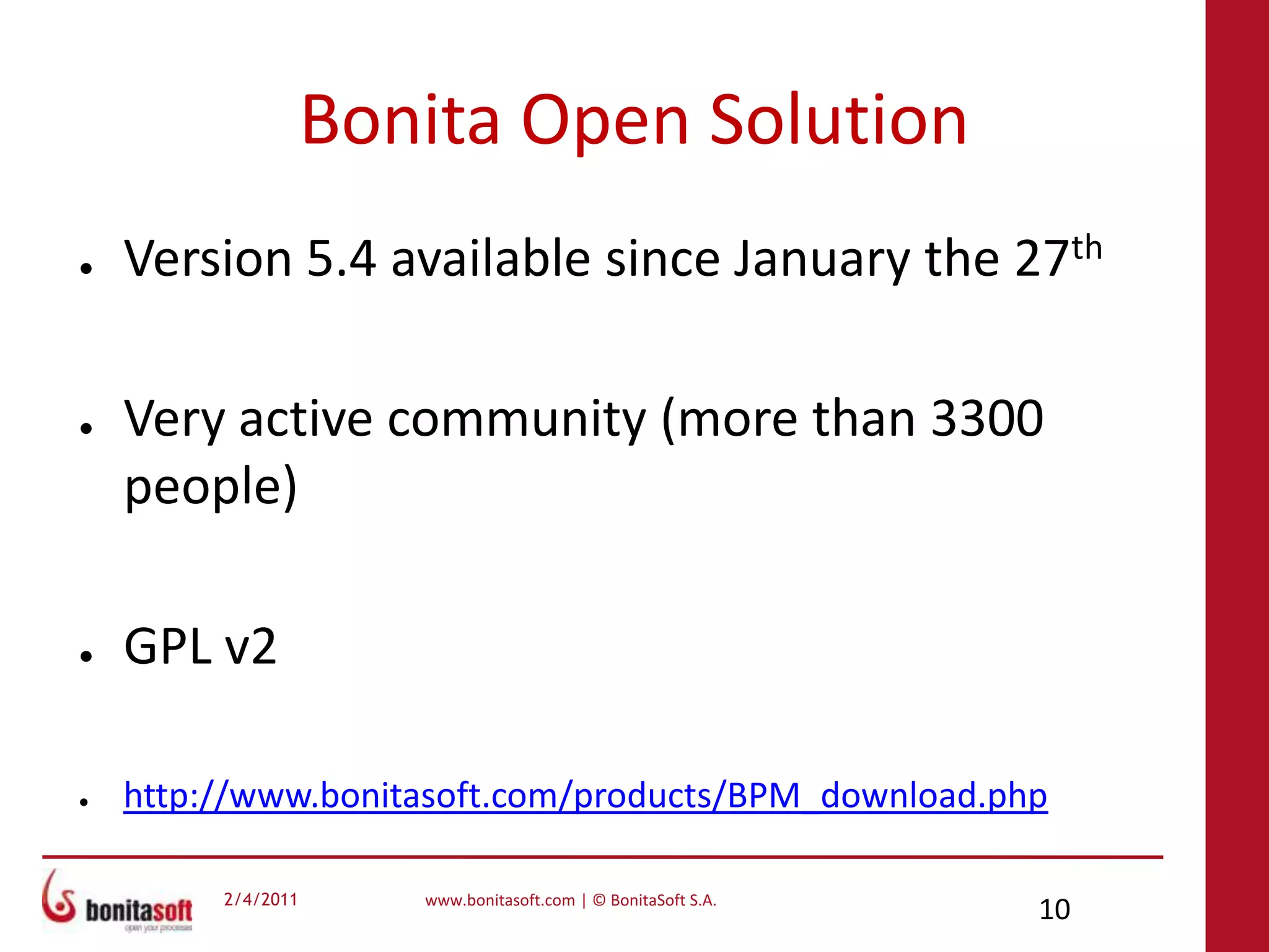 Bonita Open SolutionVersion 5.4 available since January the 27thVery active community (more than 3300 people)GPL v2http://www.bonitasoft.com/products/BPM_download.php