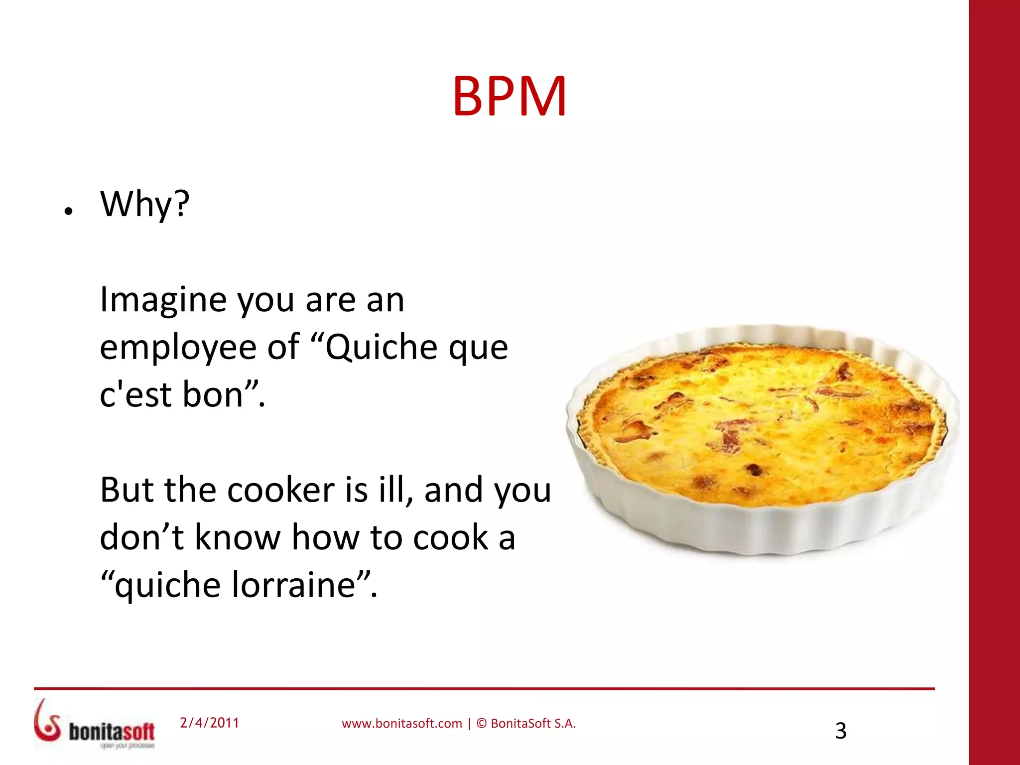 BPMWhy?Imagine you are an employee of “Quiche que c'est bon”.But the cooker is ill, and you don’t know how to cook a “quiche lorraine”.