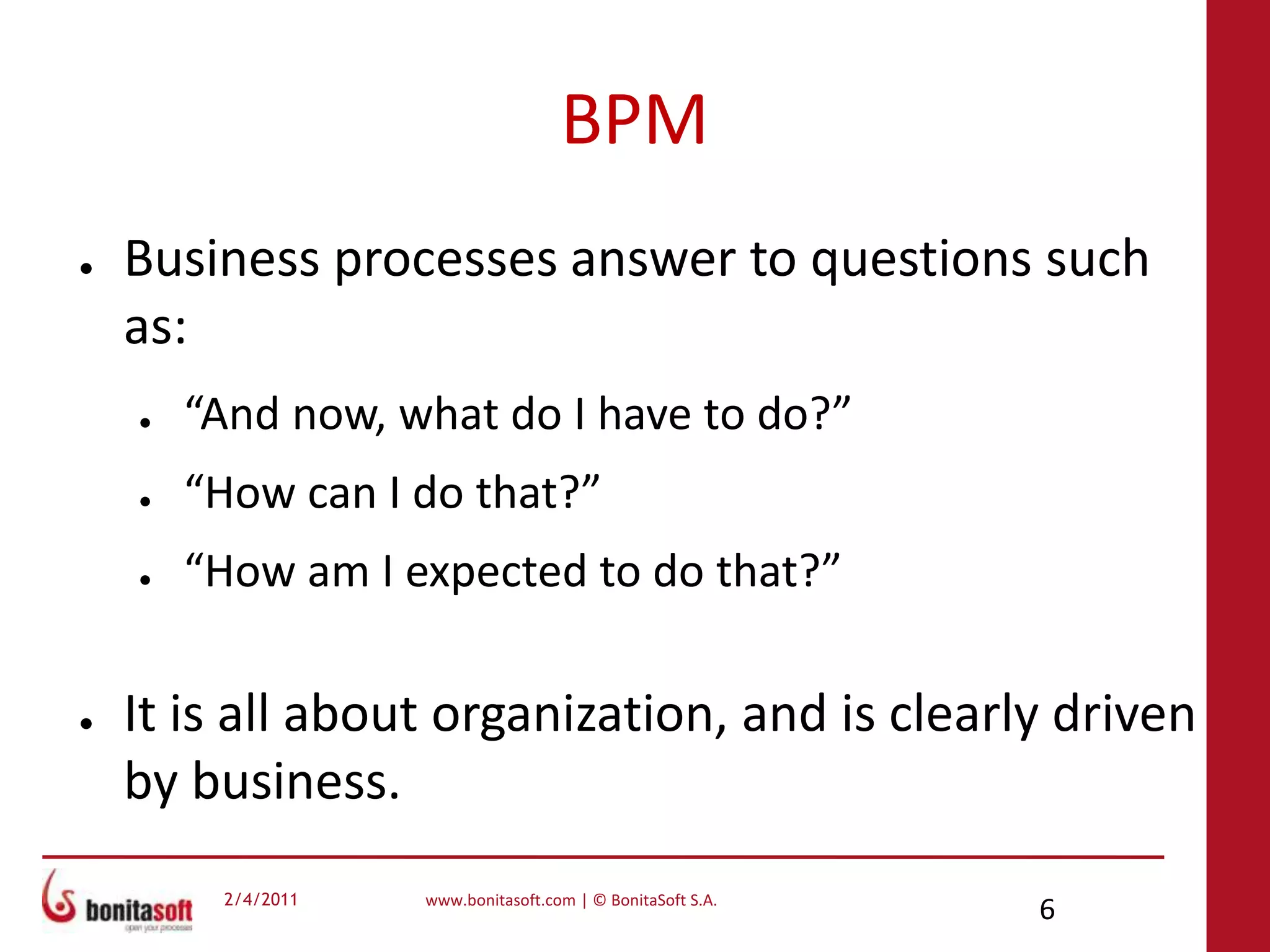 BPMBusiness processes answer to questions such as:“And now, what do I have to do?”“How can I do that?”“How am I expected to do that?”It is all about organization, and is clearly driven by business.