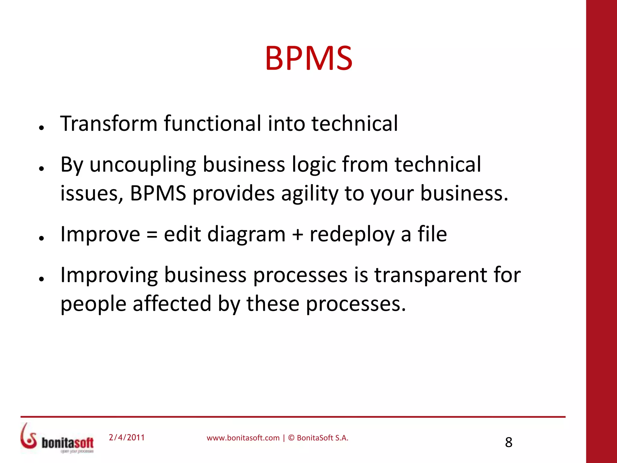 BPMSTransform functional into technicalBy uncoupling business logic from technical issues, BPMS provides agility to your business.Improve = edit diagram + redeploy a fileImproving business processes is transparent for people affected by these processes.