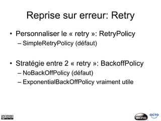 Reprise sur erreur: Retry
• Personnaliser le « retry »: RetryPolicy
  – SimpleRetryPolicy (défaut)


• Stratégie entre 2 « retry »: BackoffPolicy
  – NoBackOffPolicy (défaut)
  – ExponentialBackOffPolicy vraiment utile
 
