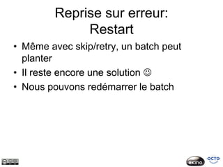 Reprise sur erreur:
              Restart
• Même avec skip/retry, un batch peut
  planter
• Il reste encore une solution 
• Nous pouvons redémarrer le batch
 
