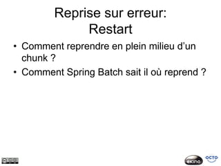 Reprise sur erreur:
              Restart
• Comment reprendre en plein milieu d’un
  chunk ?
• Comment Spring Batch sait il où reprend ?
 
