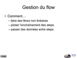 Gestion du flow
• Comment…
 – faire des flows non linéaires
 – piloter l’enchaînement des steps
 – passer des données entre steps
 