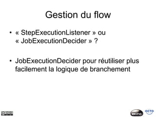 Gestion du flow
• « StepExecutionListener » ou
  « JobExecutionDecider » ?

• JobExecutionDecider pour réutiliser plus
  facilement la logique de branchement
 