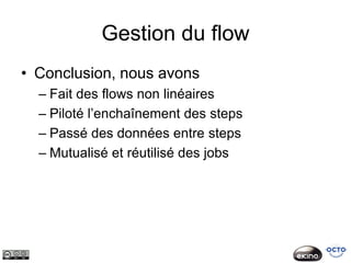 Gestion du flow
• Conclusion, nous avons
  – Fait des flows non linéaires
  – Piloté l’enchaînement des steps
  – Passé des données entre steps
  – Mutualisé et réutilisé des jobs
 