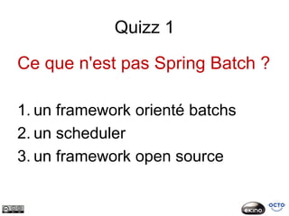 Quizz 1

Ce que n'est pas Spring Batch ?

1. un framework orienté batchs
2. un scheduler
3. un framework open source
 