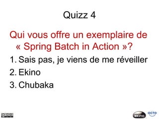 Quizz 4

Qui vous offre un exemplaire de
 « Spring Batch in Action »?
1. Sais pas, je viens de me réveiller
2. Ekino
3. Chubaka
 