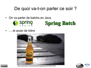 De quoi va-t-on parler ce soir ?
• On va parler de batchs en Java



• … et aussi de bière




        http://www.flickr.com/photos/fromeyetopixel/2559391584/
 