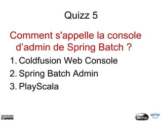 Quizz 5

Comment s'appelle la console
 d’admin de Spring Batch ?
1. Coldfusion Web Console
2. Spring Batch Admin
3. PlayScala
 