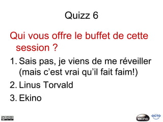 Quizz 6

Qui vous offre le buffet de cette
 session ?
1. Sais pas, je viens de me réveiller
   (mais c’est vrai qu’il fait faim!)
2. Linus Torvald
3. Ekino
 