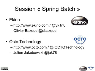 Session « Spring Batch »
• Ekino
  – http://www.ekino.com / @3k1n0
  – Olivier Bazoud @obazoud


• Octo Technology
  – http://www.octo.com / @ OCTOTechnology
  – Julien Jakubowski @jak78
 