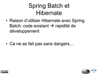 Spring Batch et
             Hibernate
• Raison d’utiliser Hibernate avec Spring
  Batch: code existant  rapidité de
  développement

• Ca ne se fait pas sans dangers…
 