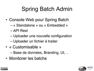 Spring Batch Admin
• Console Web pour Spring Batch
  – « Standalone » ou « Embedded »
  – API Rest
  – Uploader une nouvelle configuration
  – Uploader un fichier à traiter
• « Customisable »
  – Base de données, Branding, UI, ..
• Monitorer les batchs
 