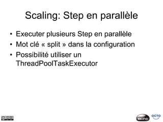 Scaling: Step en parallèle
• Executer plusieurs Step en parallèle
• Mot clé « split » dans la configuration
• Possibilité utiliser un
  ThreadPoolTaskExecutor
 