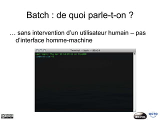 Batch : de quoi parle-t-on ?
… sans intervention d’un utilisateur humain – pas
 d’interface homme-machine
 