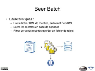 Beer Batch
• Caractéristiques :
   – Lire le fichier XML de recettes, au format BeerXML
   – Ecrire les recettes en base de données
   – Filtrer certaines recettes et créer un fichier de rejets
 