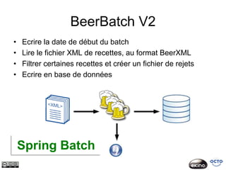 BeerBatch V2
•   Ecrire la date de début du batch
•   Lire le fichier XML de recettes, au format BeerXML
•   Filtrer certaines recettes et créer un fichier de rejets
•   Ecrire en base de données




    Spring Batch
 