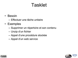 Tasklet

• Besoin
  – Effectuer une tâche unitaire
• Exemples
  –   Supprimer un répertoire et son contenu
  –   Unzip d’un fichier
  –   Appel d’une procédure stockée
  –   Appel d’un web service
 