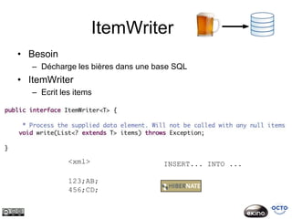 ItemWriter
• Besoin
   – Décharge les bières dans une base SQL
• ItemWriter
   – Ecrit les items




             <xml>                  INSERT... INTO ...

             123;AB;
             456;CD;
 