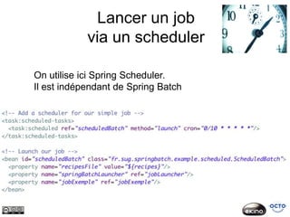 Lancer un job
            via un scheduler

On utilise ici Spring Scheduler.
Il est indépendant de Spring Batch
 