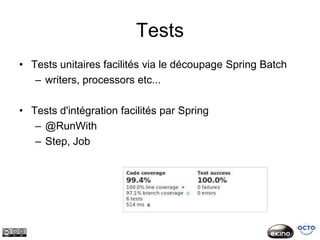 Tests
• Tests unitaires facilités via le découpage Spring Batch
   – writers, processors etc...

• Tests d'intégration facilités par Spring
   – @RunWith
   – Step, Job
 